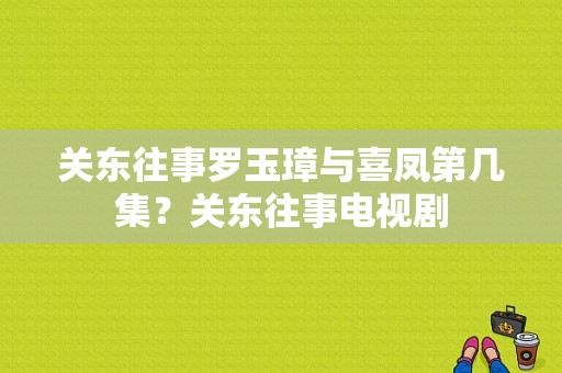 关东往事罗玉璋与喜凤第几集？关东往事电视剧-图1