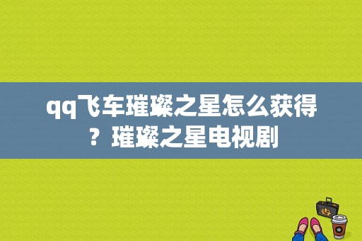 qq飞车璀璨之星怎么获得？璀璨之星电视剧