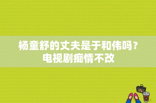 杨童舒的丈夫是于和伟吗？电视剧痴情不改-图1