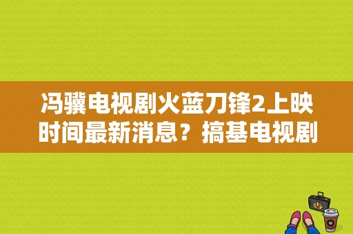 冯骥电视剧火蓝刀锋2上映时间最新消息？搞基电视剧-图1