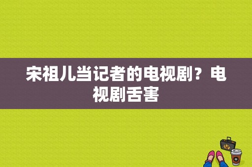 宋祖儿当记者的电视剧？电视剧舌害