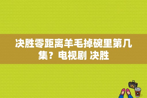 决胜零距离羊毛掉碗里第几集？电视剧 决胜