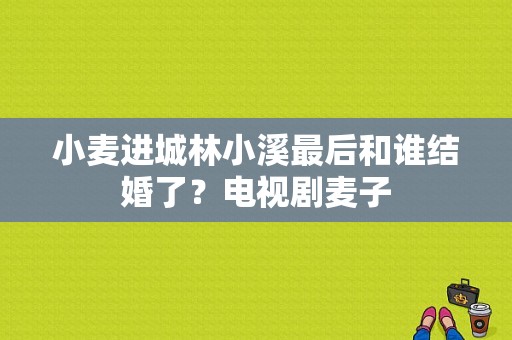 小麦进城林小溪最后和谁结婚了？电视剧麦子-图1