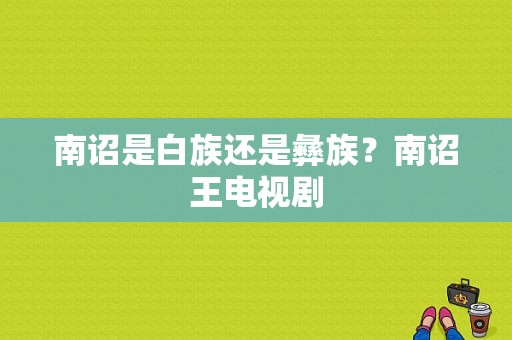 南诏是白族还是彝族？南诏王电视剧-图1