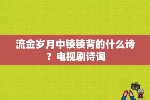 流金岁月中锁锁背的什么诗？电视剧诗词