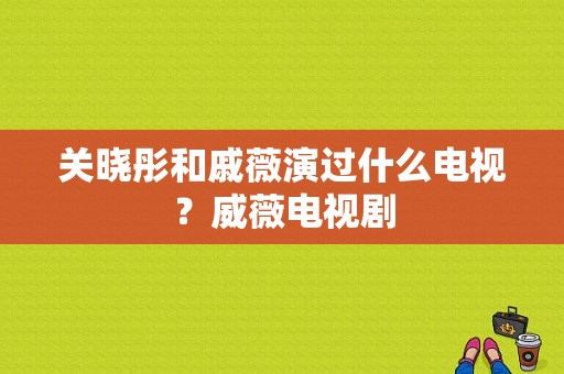 关晓彤和戚薇演过什么电视？威薇电视剧