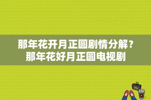 那年花开月正圆剧情分解？那年花好月正圆电视剧-图1