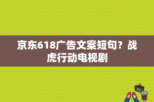 京东618广告文案短句？战虎行动电视剧