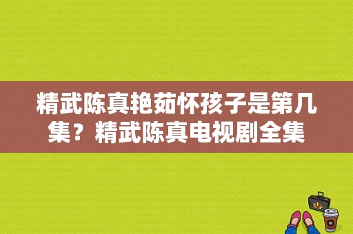 精武陈真艳茹怀孩子是第几集？精武陈真电视剧全集-图1