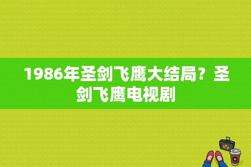 1986年圣剑飞鹰大结局？圣剑飞鹰电视剧