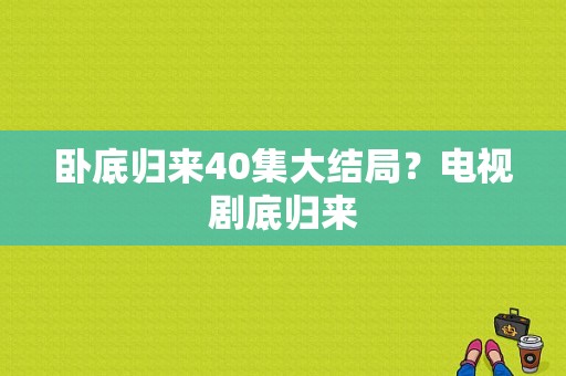 卧底归来40集大结局？电视剧底归来-图1