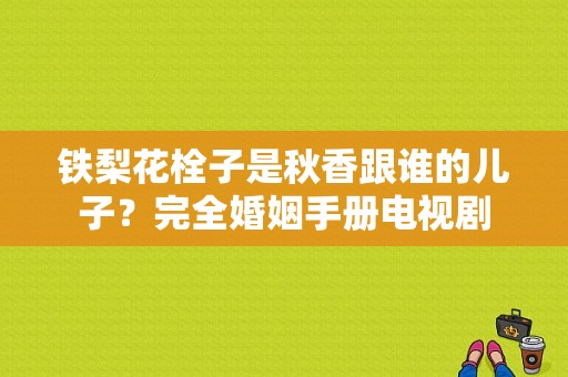 铁梨花栓子是秋香跟谁的儿子？完全婚姻手册电视剧-图1