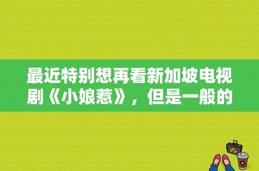 最近特别想再看新加坡电视剧《小娘惹》，但是一般的视频播放器都有版权限制看不了，还有什么途径可以看吗？小娘电视剧