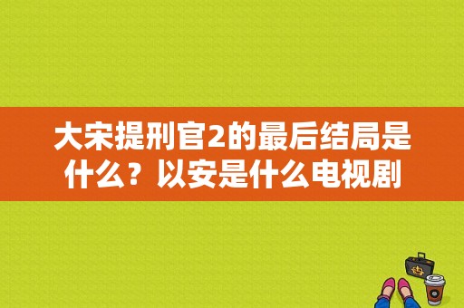 大宋提刑官2的最后结局是什么？以安是什么电视剧