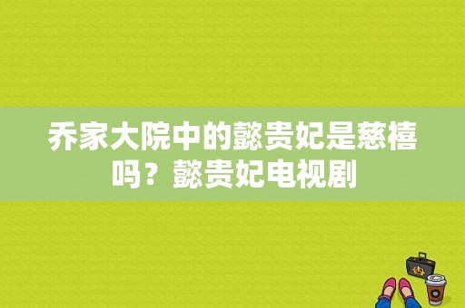 乔家大院中的懿贵妃是慈禧吗？懿贵妃电视剧-图1