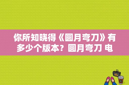 你所知晓得《圆月弯刀》有多少个版本？圆月弯刀 电视剧-图1