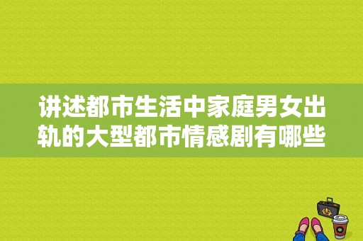 讲述都市生活中家庭男女出轨的大型都市情感剧有哪些？用心过日子电视剧