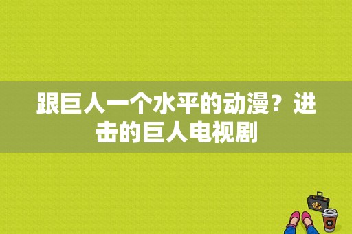 跟巨人一个水平的动漫？进击的巨人电视剧