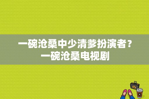 一碗沧桑中少清爹扮演者？一碗沧桑电视剧