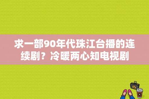 求一部90年代珠江台播的连续剧？冷暖两心知电视剧