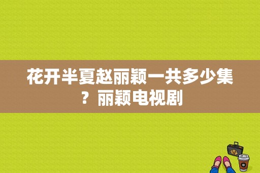 花开半夏赵丽颖一共多少集？丽颖电视剧-图1