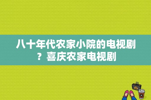 八十年代农家小院的电视剧？喜庆农家电视剧-图1