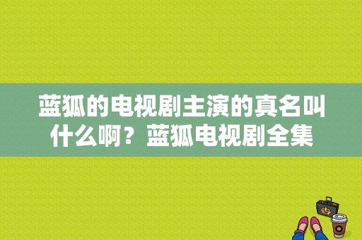 蓝狐的电视剧主演的真名叫什么啊？蓝狐电视剧全集