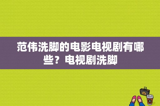 范伟洗脚的电影电视剧有哪些？电视剧洗脚