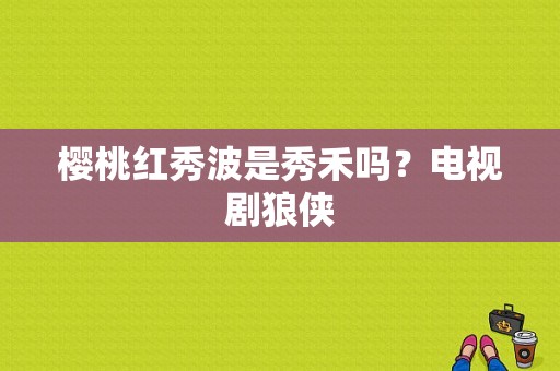 樱桃红秀波是秀禾吗？电视剧狼侠-图1