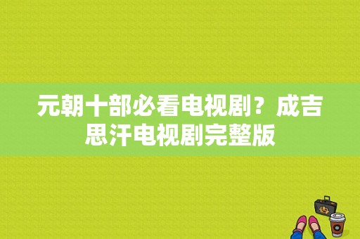 元朝十部必看电视剧？成吉思汗电视剧完整版-图1