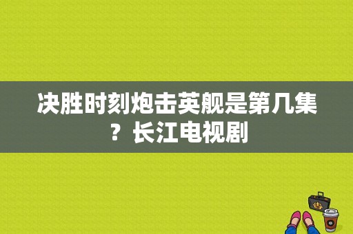 决胜时刻炮击英舰是第几集？长江电视剧