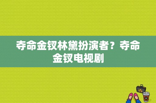 夺命金钗林黛扮演者？夺命金钗电视剧