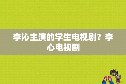 李沁主演的学生电视剧？李心电视剧-图1