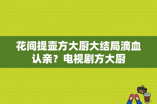 花间提壶方大厨大结局滴血认亲？电视剧方大厨-图1