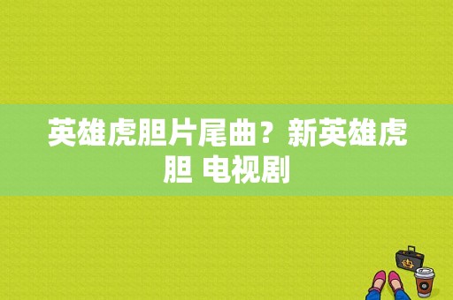 英雄虎胆片尾曲？新英雄虎胆 电视剧