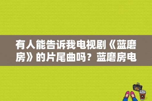 有人能告诉我电视剧《蓝磨房》的片尾曲吗？蓝磨房电视剧-图1