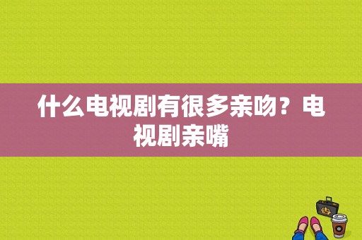 什么电视剧有很多亲吻？电视剧亲嘴-图1