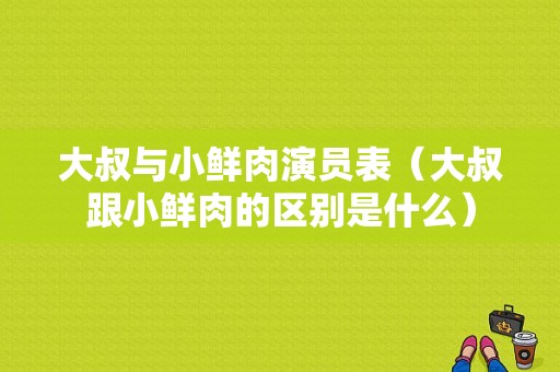 大叔与小鲜肉演员表（大叔跟小鲜肉的区别是什么）-图1