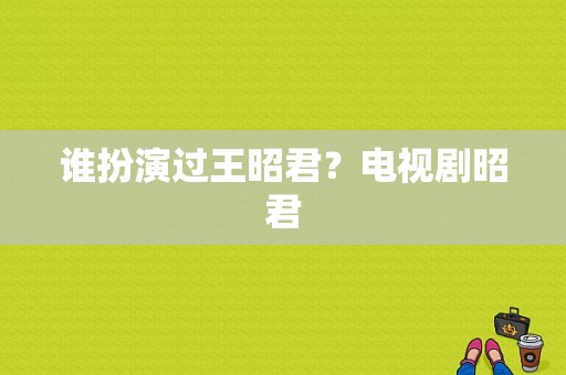 谁扮演过王昭君？电视剧昭君