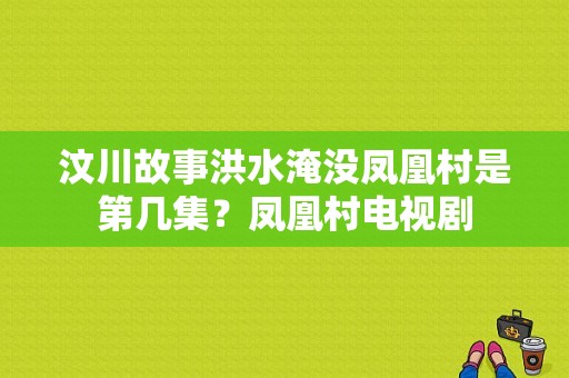 汶川故事洪水淹没凤凰村是第几集？凤凰村电视剧