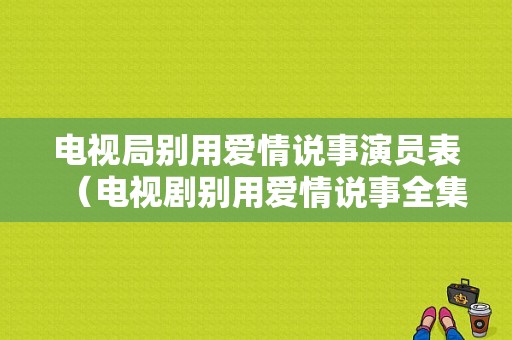 电视局别用爱情说事演员表（电视剧别用爱情说事全集播放那个台在放）