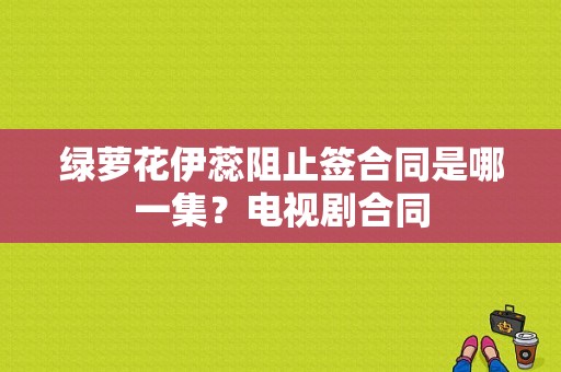 绿萝花伊蕊阻止签合同是哪一集？电视剧合同-图1