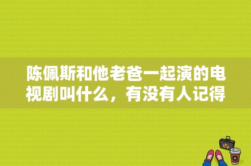 陈佩斯和他老爸一起演的电视剧叫什么，有没有人记得，最少有十五年了？飞来横福电视剧-图1