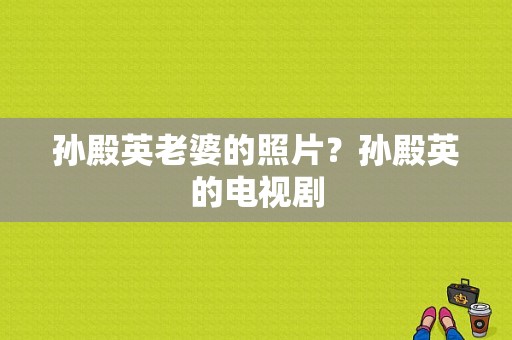 孙殿英老婆的照片？孙殿英的电视剧