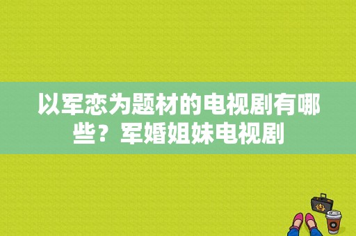 以军恋为题材的电视剧有哪些？军婚姐妹电视剧