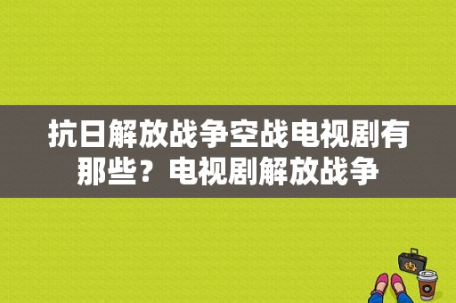 抗日解放战争空战电视剧有那些？电视剧解放战争