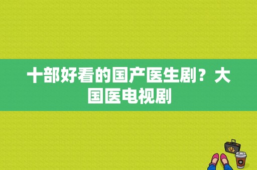 十部好看的国产医生剧？大国医电视剧