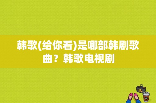 韩歌(给你看)是哪部韩剧歌曲？韩歌电视剧