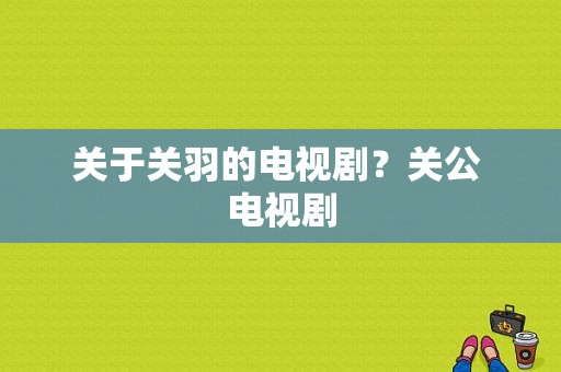 关于关羽的电视剧？关公 电视剧