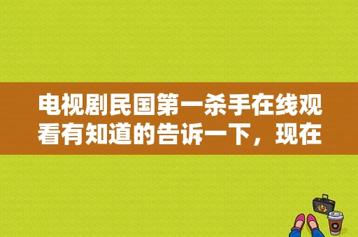 电视剧民国第一杀手在线观看有知道的告诉一下，现在在湖北卫视播放的那部？王亚樵电视剧